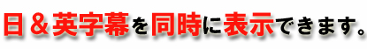 日＆英字幕を同時に表示できます。