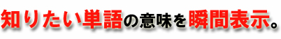 知りたい単語の意味を瞬間表示。