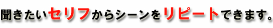 聞きたいセリフからシーンをリピートできます。