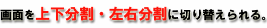 画面を上下分割・左右分割に切り替えられる！